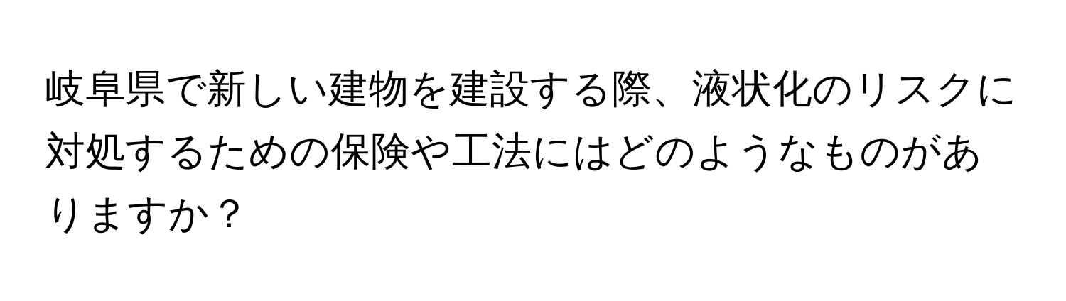 岐阜県で新しい建物を建設する際、液状化のリスクに対処するための保険や工法にはどのようなものがありますか？