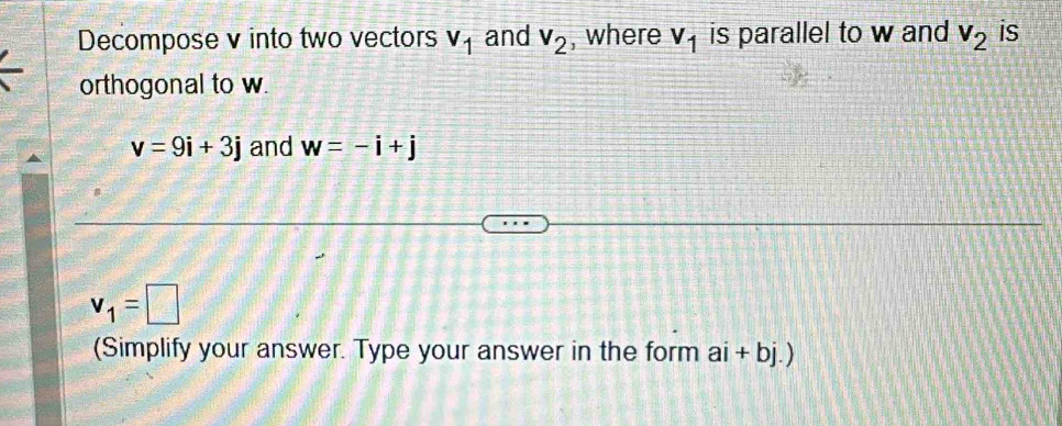 Decompose v into two vectors V_1 and V_2 , where V_1 is parallel to w and V_2 is 
orthogonal to w.
v=9i+3j and w=-i+j
v_1=□
(Simplify your answer. Type your answer in the form ai+bj