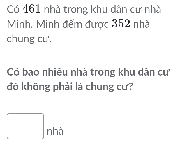 Có 461 nhà trong khu dân cư nhà 
Minh. Minh đếm được 352 nhà 
chung cư. 
Có bao nhiêu nhà trong khu dân cư 
đó không phải là chung cư? 
□ nha