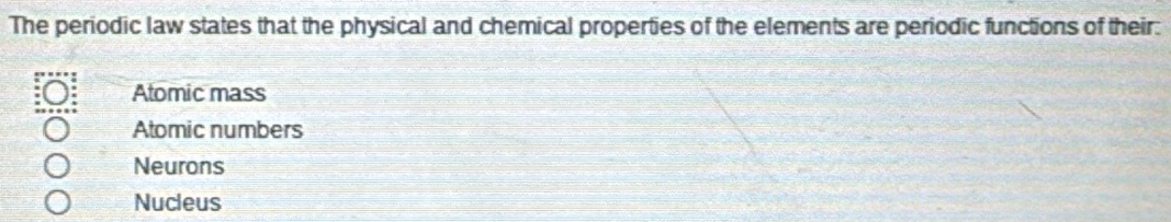 The periodic law states that the physical and chemical properties of the elements are periodic functions of their:
Atomic mass
Atomic numbers
Neurons
Nucleus