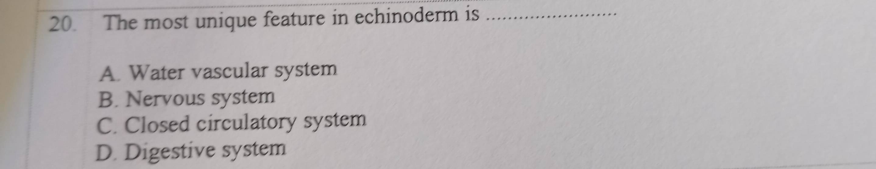 The most unique feature in echinoderm is_
A. Water vascular system
B. Nervous system
C. Closed circulatory system
D. Digestive system