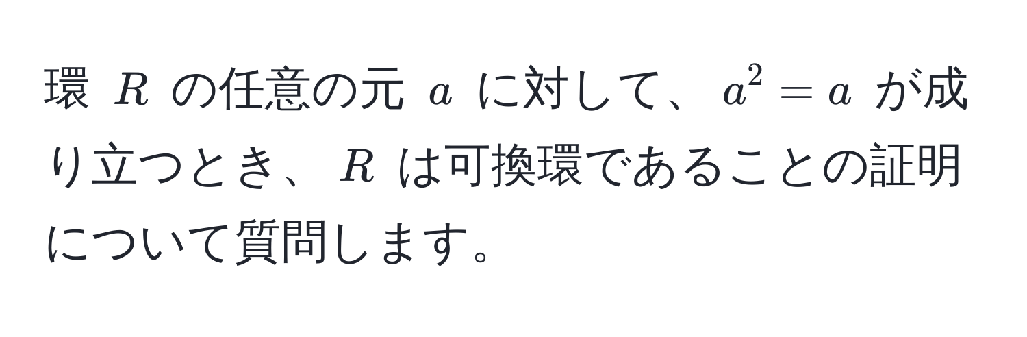 環 $R$ の任意の元 $a$ に対して、$a^2 = a$ が成り立つとき、$R$ は可換環であることの証明について質問します。