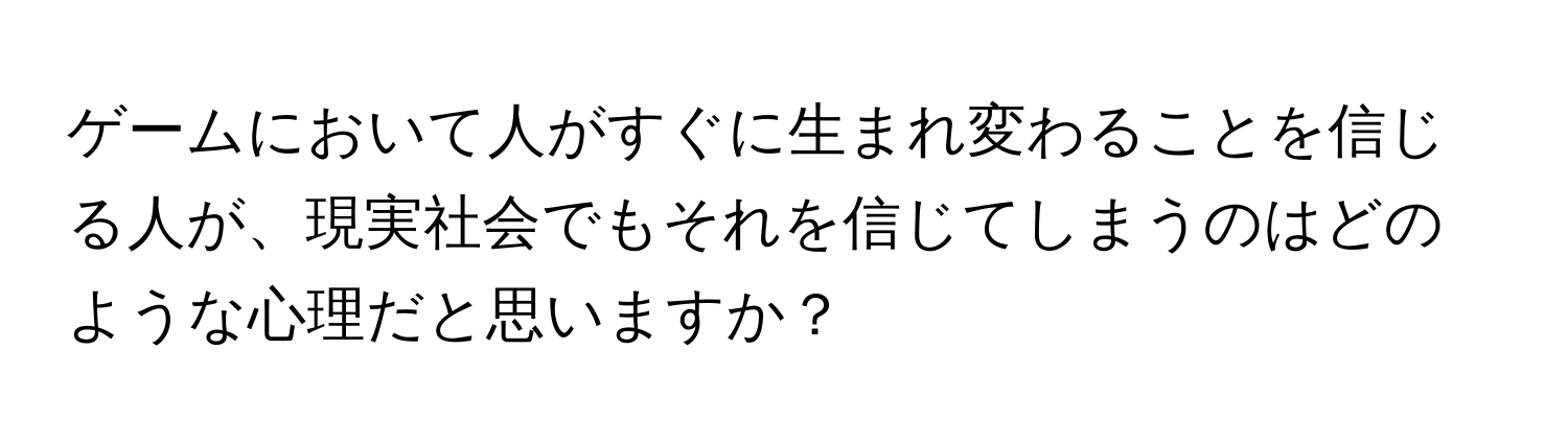 ゲームにおいて人がすぐに生まれ変わることを信じる人が、現実社会でもそれを信じてしまうのはどのような心理だと思いますか？