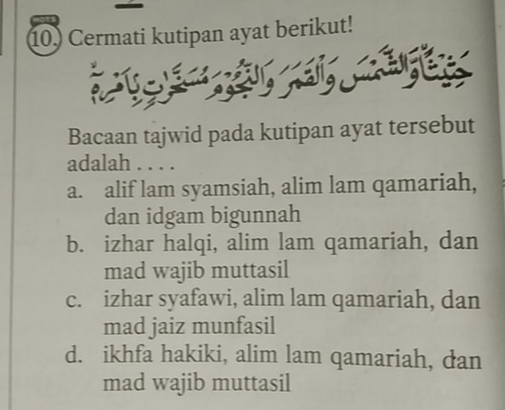 Cermati kutipan ayat berikut!
Bacaan tajwid pada kutipan ayat tersebut
adalah . . . .
a. alif lam syamsiah, alim lam qamariah,
dan idgam bigunnah
b. izhar halqi, alim lam qamariah, dan
mad wajib muttasil
c. izhar syafawi, alim lam qamariah, dan
mad jaiz munfasil
d. ikhfa hakiki, alim lam qamariah, dan
mad wajib muttasil