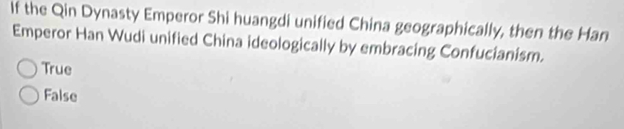 If the Qin Dynasty Emperor Shi huangdi unified China geographically, then the Han
Emperor Han Wudi unified China ideologically by embracing Confucianism.
True
False