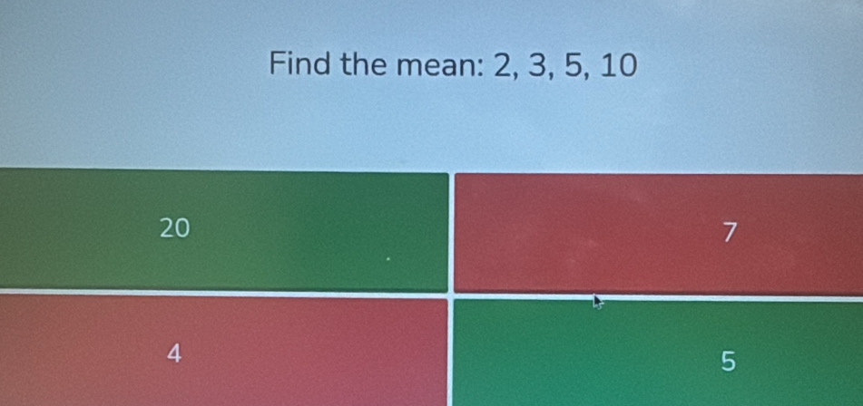 Find the mean: 2, 3, 5, 10
20
7
4
5