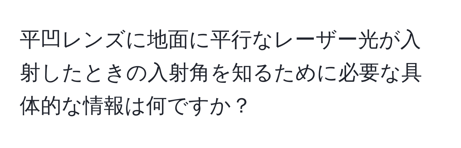 平凹レンズに地面に平行なレーザー光が入射したときの入射角を知るために必要な具体的な情報は何ですか？