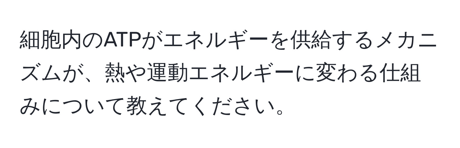 細胞内のATPがエネルギーを供給するメカニズムが、熱や運動エネルギーに変わる仕組みについて教えてください。