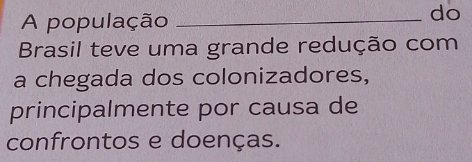 A população_ 
do 
Brasil teve uma grande redução com 
a chegada dos colonizadores, 
principalmente por causa de 
confrontos e doenças.