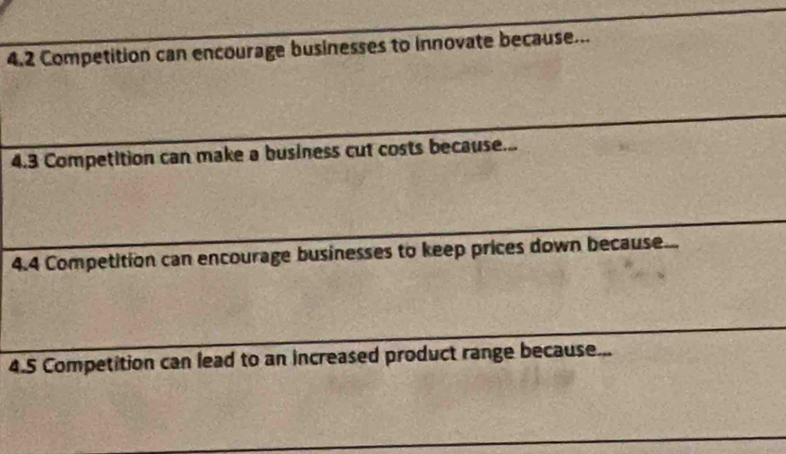 4.2 Competition can encourage businesses to innovate because... 
4.3 Competition can make a business cut costs because... 
4.4 Competition can encourage businesses to keep prices down because... 
4.5 Competition can lead to an increased product range because...