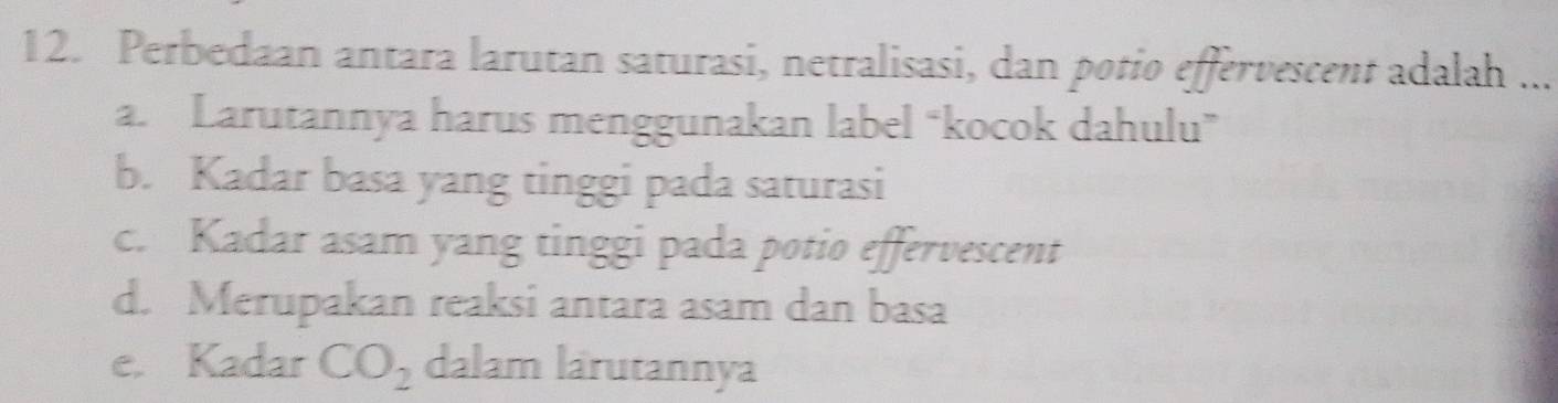 Perbedaan antara larutan saturasi, netralisasi, dan potio effervescent adalah ...
a. Larutannya harus menggunakan label “kocok dahulu”
b. Kadar basa yang tinggi pada saturasi
c. Kadar asam yang tinggi pada potio effervescent
d. Merupakan reaksi antara asam dan basa
e. Kadar CO_2 dalam larutannya