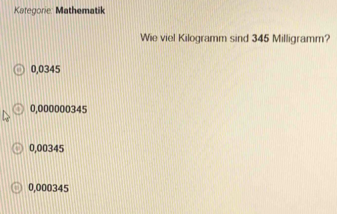 Kategorie: Mathematik
Wie viel Kilogramm sind 345 Milligramm?
0,0345
0,000000345
0,00345
0,000345