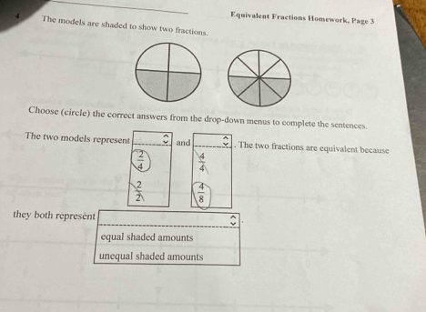 Equivalent Fractions Homework, Page 3
4 The models are shaded to show two fractions
Choose (circle) the correct answers from the drop-down menus to complete the sentences.
The two models represent and . The two fractions are equivalent because
 2/4   4/4 
 2/2   4/8 
they both represent
equal shaded amounts
unequal shaded amounts