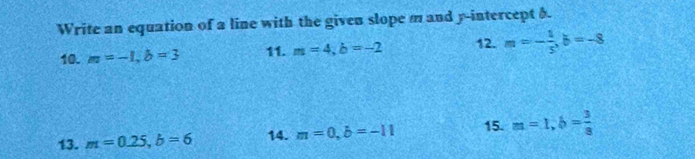 Write an equation of a line with the given slope m and y-intercept b. 
12. 
10. m=-1, b=3
11. m=4, b=-2 m=- 1/3 , b=-8
15. 
13. m=0.25, b=6 14. m=0, b=-11 m=1, b= 3/8 