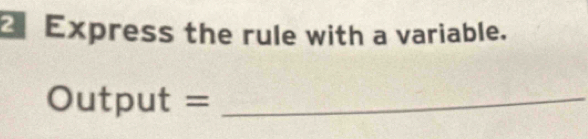 Express the rule with a variable. 
Output =_