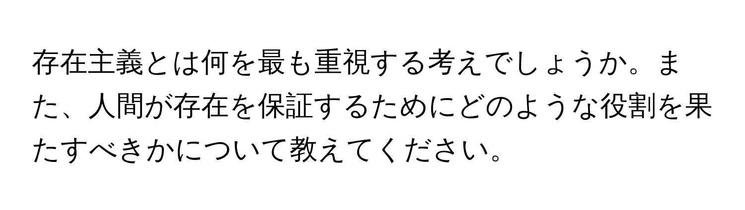 存在主義とは何を最も重視する考えでしょうか。また、人間が存在を保証するためにどのような役割を果たすべきかについて教えてください。