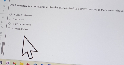 Which condition is an autoimmune disorder characterized by a severe reaction to foods containing gl
a. Crohn's disease
b. enteritis
c. ufcerative colitis
d. celiac disease