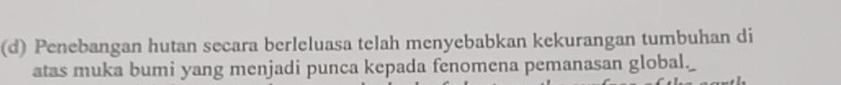 Penebangan hutan secara berleluasa telah menyebabkan kekurangan tumbuhan di 
atas muka bumi yang menjadi punca kepada fenomena pemanasan global._