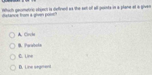 Quzatón
Which geometric object is defined as the set of all points in a plane at a given
distance from a given point?
A. Circle
B. Parabola
C. Line
D. Line segment