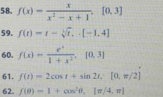 f(x)= x/x^2-x+1 , [0,3]
59. f(t)=t-sqrt[3](t), [-1,4]
60. f(x)= e^x/1+x^2 . [0,3]
61. f(t)=2cos t+sin 2t, [0,π /2]
62. f(θ )=1+cos^2θ , [π /4,π ] frac 