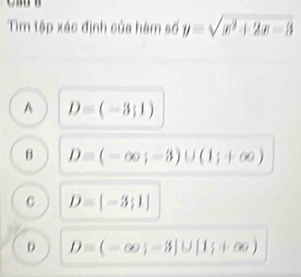 Tim tập xác định của hàm số y=sqrt(x^2+2x-3)
A D=(-3;1)
B D=(-∈fty ;-3)∪ (1;+∈fty )
C D=[-3;1]
D D=(-∈fty ;-3]∪ [1;+∈fty )