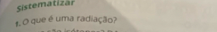 Sistematizar 
1.O que é uma radiação?