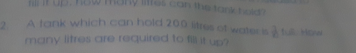 fill it up, how many litres can the tank held? 
2. A tank which can hold 200 litres of water is A fuß How 
many litres are required to fill it up?