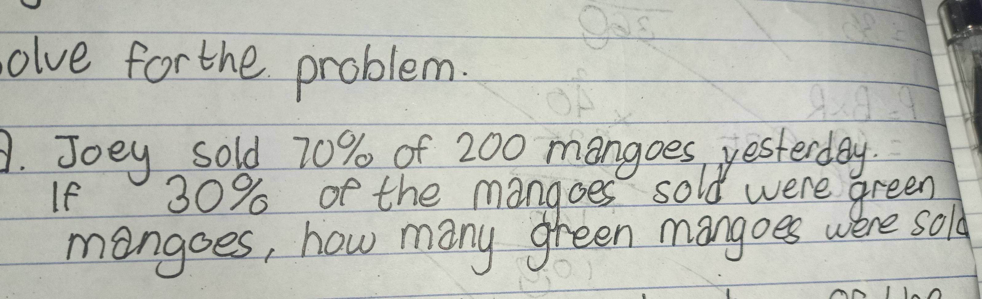 olve for the problem. 
A. Joey sold 70% of 200 mangoes yesterday 
If 30% of the mangoes sold were green 
mangoes, how many green mangoes were sold