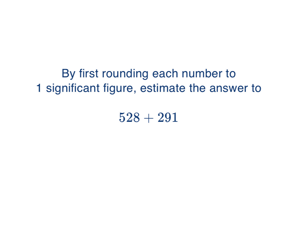 By first rounding each number to
1 significant figure, estimate the answer to
528+291