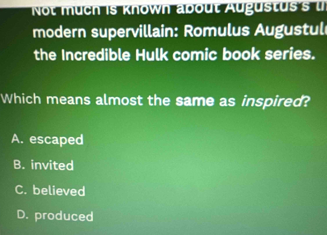 Not much is known about Augustus's l
modern supervillain: Romulus Augustul
the Incredible Hulk comic book series.
Which means almost the same as inspired?
A. escaped
B. invited
C. believed
D. produced