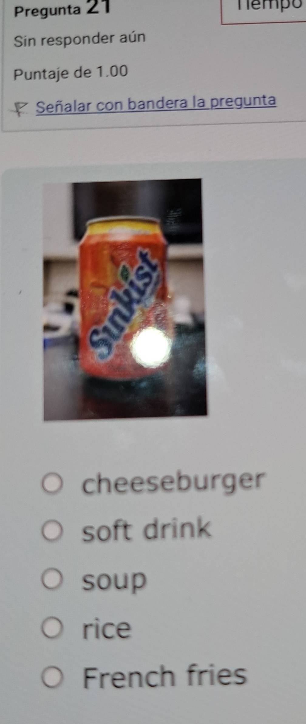 Pregunta 21 Tempo
Sin responder aún
Puntaje de 1.00
Señalar con bandera la pregunta
cheeseburger
soft drink
soup
rice
French fries