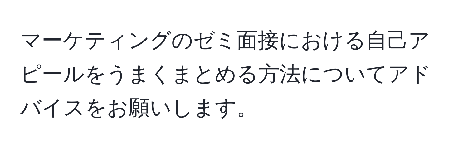 マーケティングのゼミ面接における自己アピールをうまくまとめる方法についてアドバイスをお願いします。