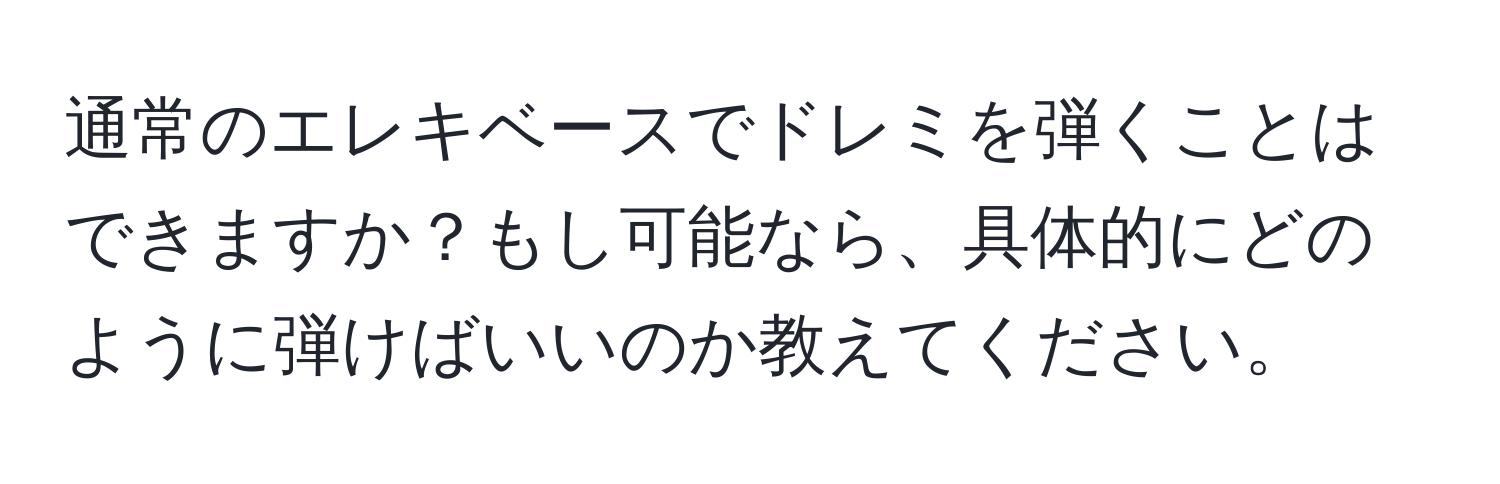 通常のエレキベースでドレミを弾くことはできますか？もし可能なら、具体的にどのように弾けばいいのか教えてください。