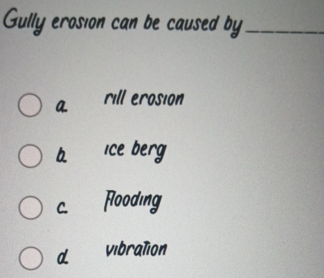 Gully erosion can be caused by_
a rill erosion
6 ice berg
c. Flooding
d vibration