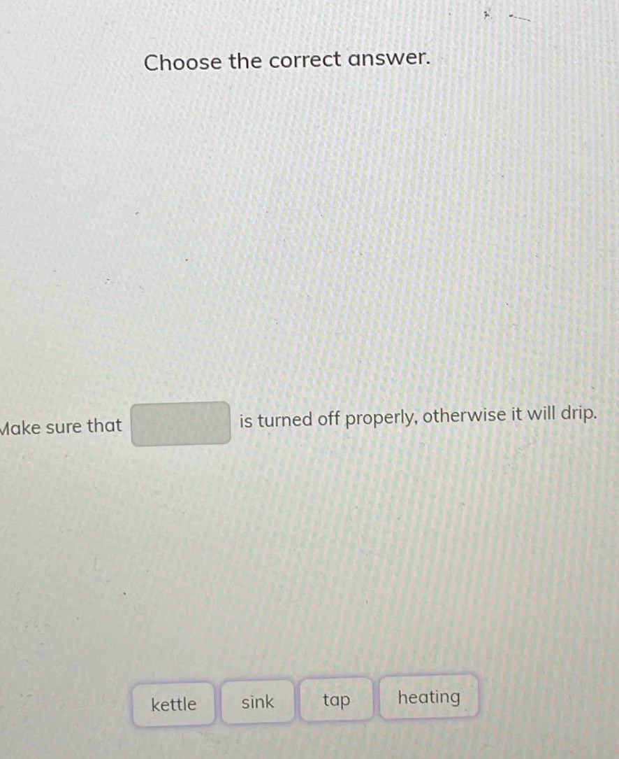 Choose the correct answer. 
Make sure that □ is turned off properly, otherwise it will drip. 
kettle sink tap heating