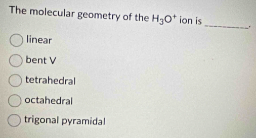 The molecular geometry of the H_3O^+ ion is
_
linear
bent V
tetrahedral
octahedral
trigonal pyramidal