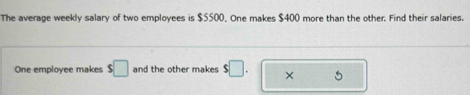 The average weekly salary of two employees is $5500. One makes $400 more than the other. Find their salaries. 
One employee makes $□ and the other makes $□.