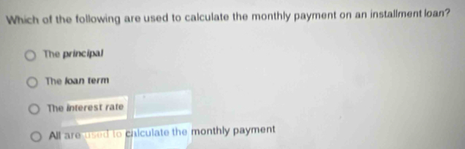 Which of the following are used to calculate the monthly payment on an installment loan?
The principal
The loan term
The interest rate
All are used to calculate the monthly payment