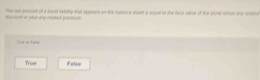 The net amount of a bond lability that appears on the balance sheet is equal to the face value of the bond minus ary nhated
discount or plus any relted premium.
True on False
True Falso