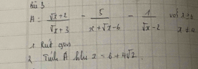 A= (sqrt(x)+2)/sqrt(x)+3 - 5/x+sqrt(x)-6 - 1/sqrt(x)-2 cos x≥slant 6
4. Rut yon 
2 Tull A Rlu x=6+4sqrt(2).