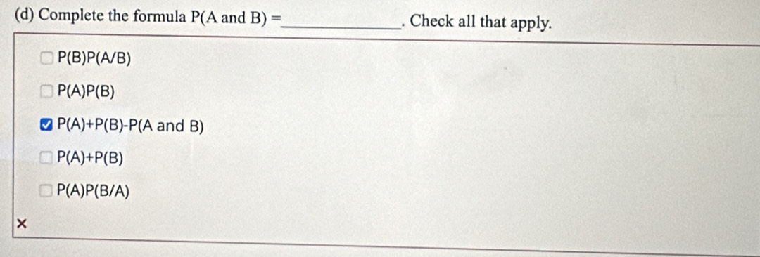 Complete the formula P(AandB)= _ . Check all that apply.
P(B)P(A/B)
P(A)P(B)
P(A)+P(B)-P(A andB)
P(A)+P(B)
P(A)P(B/A)
×