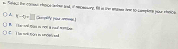 Select the correct choice below and, if necessary, fill in the answer box to complete your choice.
A f(-4)=□ (Simplify your answer.)
B. The solution is not a real number
C. The solution is undefined.