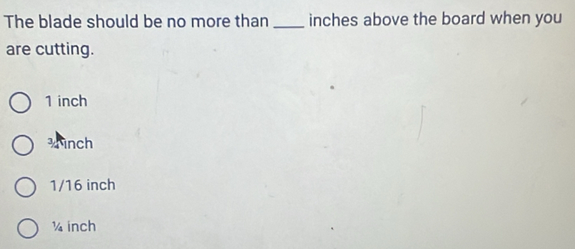 The blade should be no more than_ inches above the board when you
are cutting.
1 inch
* inch
1/16 inch
½ inch