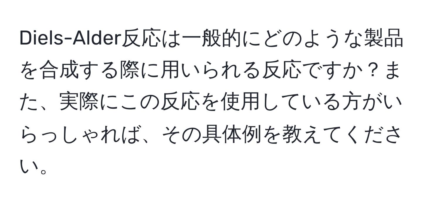 Diels-Alder反応は一般的にどのような製品を合成する際に用いられる反応ですか？また、実際にこの反応を使用している方がいらっしゃれば、その具体例を教えてください。