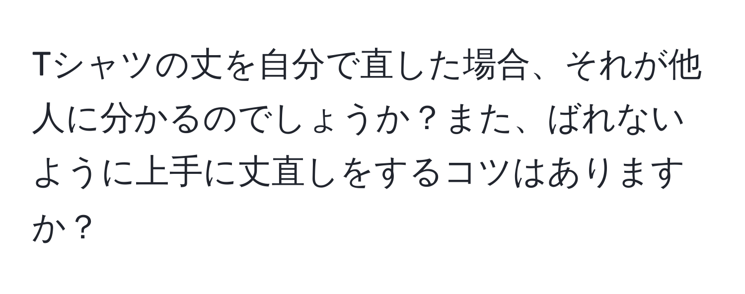 Tシャツの丈を自分で直した場合、それが他人に分かるのでしょうか？また、ばれないように上手に丈直しをするコツはありますか？