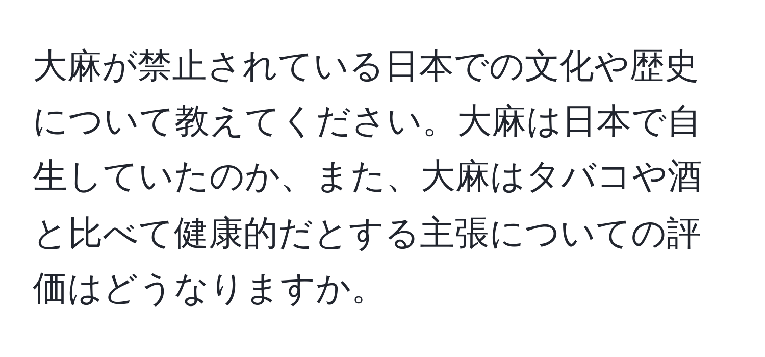 大麻が禁止されている日本での文化や歴史について教えてください。大麻は日本で自生していたのか、また、大麻はタバコや酒と比べて健康的だとする主張についての評価はどうなりますか。