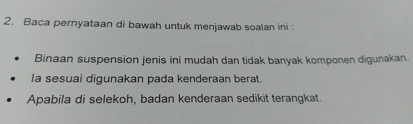 Baca pernyataan di bawah untuk menjawab soalan ini : 
Binaan suspension jenis ini mudah dan tidak banyak komponen digunakan. 
la sesuai digunakan pada kenderaan berat. 
Apabila di selekoh, badan kenderaan sedikit terangkat.