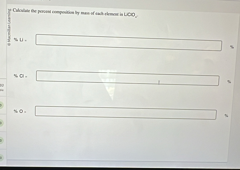 Calculate the percent composition by mass of each element in LiClO_4. 
5 % Li= □ %
□  
□ 
93 % CI=□
%
ble
x_>10. □ □ □  □  
a
% O=□ %
^