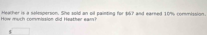 Heather is a salesperson. She sold an oil painting for $67 and earned 10% commission. 
How much commission did Heather earn? 
□