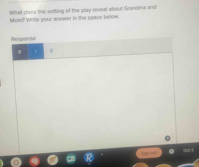 What does the setting of the play reveal about Grandma and 
Mom? Write your answer in the space below. 
Response 
B 1 U 
Sign out Oct 5